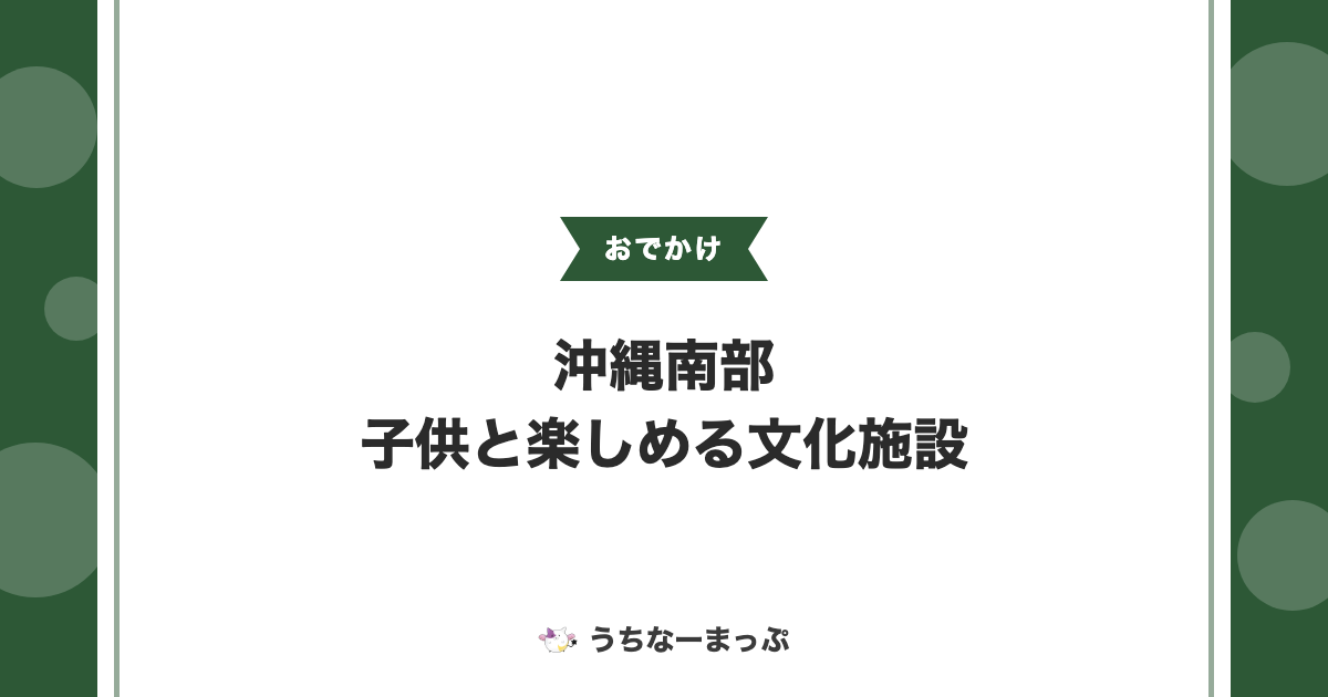 沖縄南部の子供と楽しめる文化施設まとめ