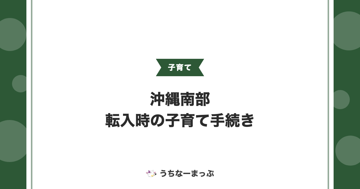 沖縄南部への転入、子育て世帯が最初にすべき手続きまとめ